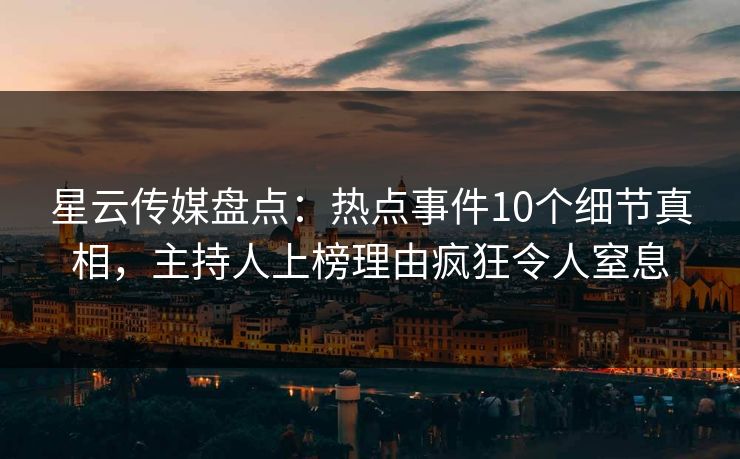 星云传媒盘点：热点事件10个细节真相，主持人上榜理由疯狂令人窒息