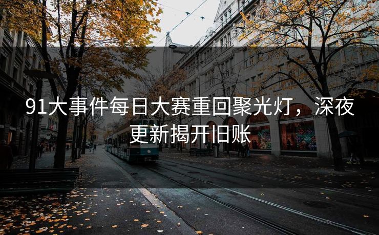 91大事件每日大赛重回聚光灯，深夜更新揭开旧账