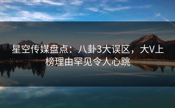 星空传媒盘点：八卦3大误区，大V上榜理由罕见令人心跳