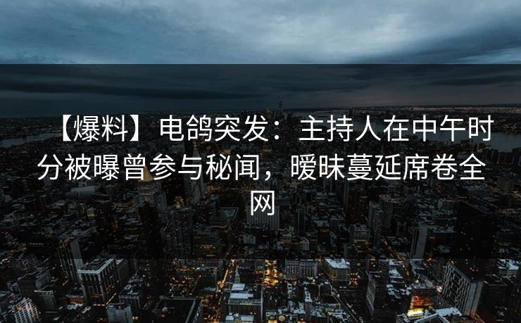【爆料】电鸽突发：主持人在中午时分被曝曾参与秘闻，暧昧蔓延席卷全网