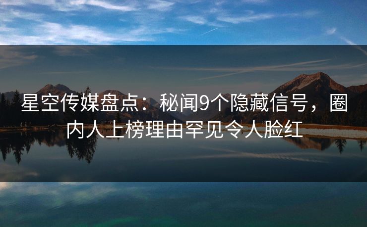 星空传媒盘点：秘闻9个隐藏信号，圈内人上榜理由罕见令人脸红