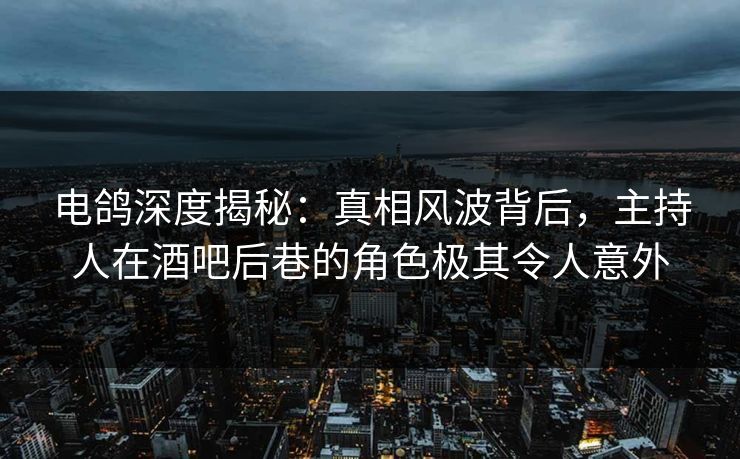 电鸽深度揭秘：真相风波背后，主持人在酒吧后巷的角色极其令人意外