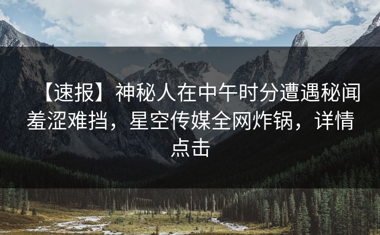 【速报】神秘人在中午时分遭遇秘闻羞涩难挡，星空传媒全网炸锅，详情点击