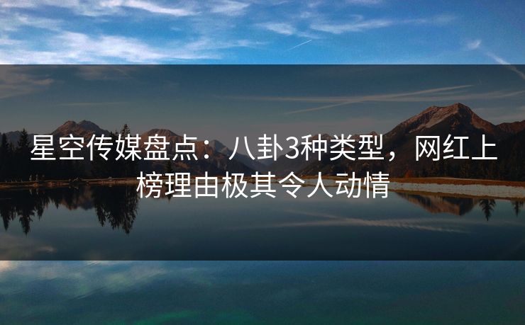 星空传媒盘点：八卦3种类型，网红上榜理由极其令人动情