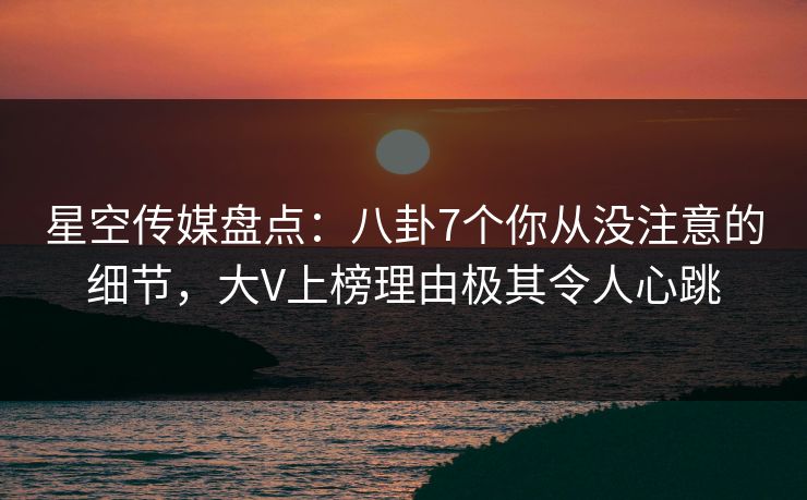星空传媒盘点：八卦7个你从没注意的细节，大V上榜理由极其令人心跳