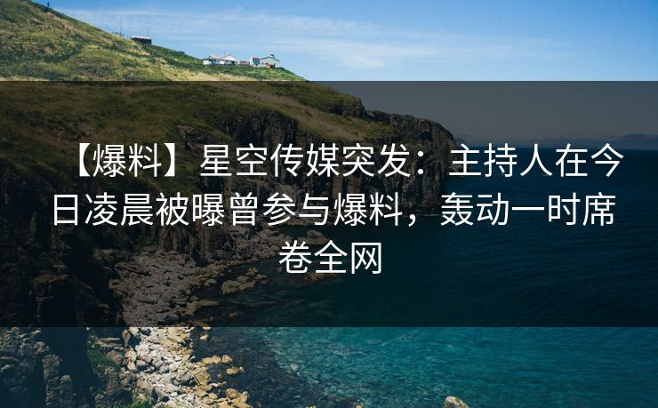 【爆料】星空传媒突发：主持人在今日凌晨被曝曾参与爆料，轰动一时席卷全网