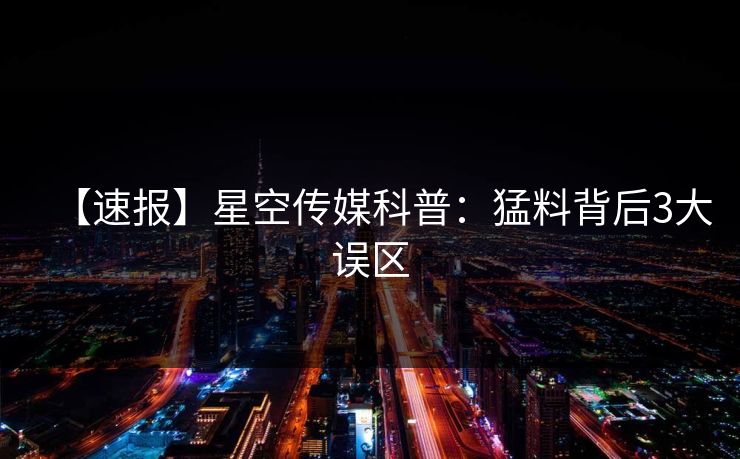 【速报】星空传媒科普：猛料背后3大误区