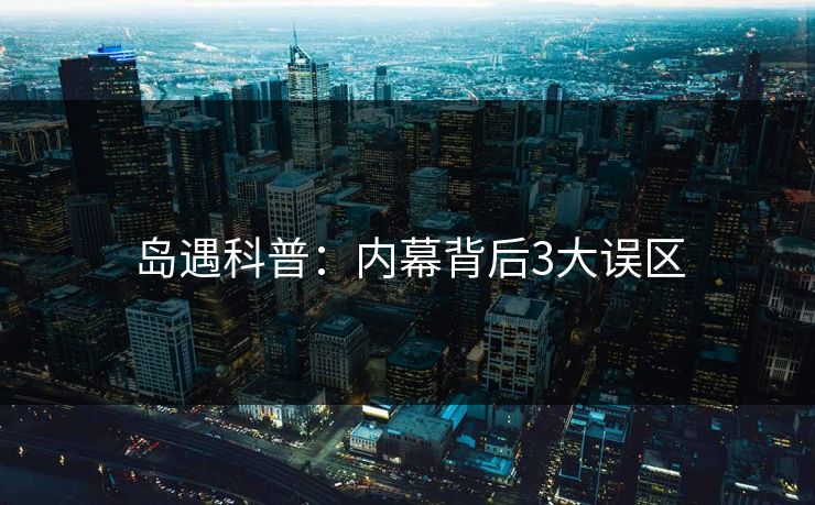 岛遇科普：内幕背后3大误区