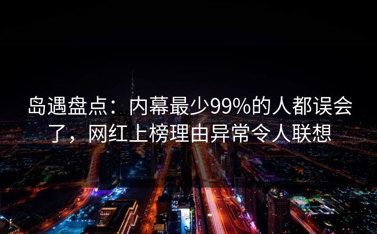 岛遇盘点：内幕最少99%的人都误会了，网红上榜理由异常令人联想