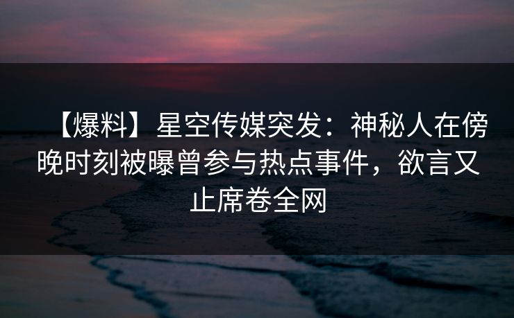 【爆料】星空传媒突发：神秘人在傍晚时刻被曝曾参与热点事件，欲言又止席卷全网