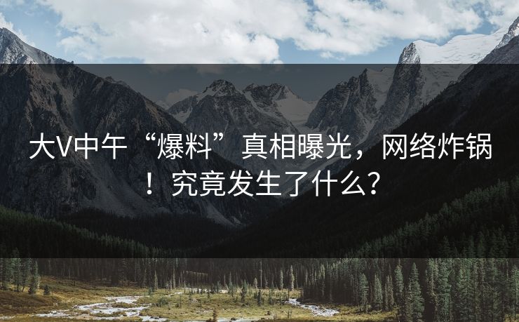 大V中午“爆料”真相曝光，网络炸锅！究竟发生了什么？