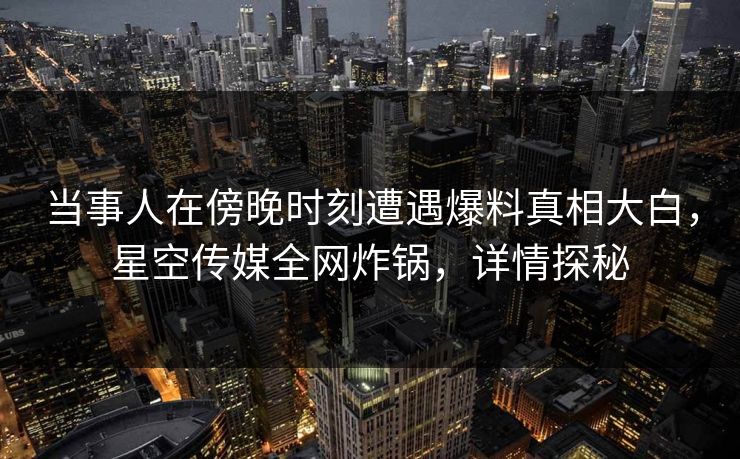 当事人在傍晚时刻遭遇爆料真相大白，星空传媒全网炸锅，详情探秘