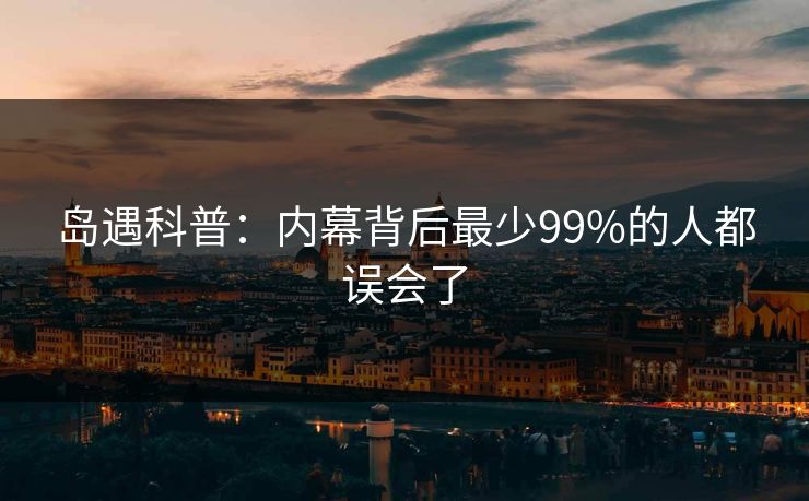 岛遇科普：内幕背后最少99%的人都误会了