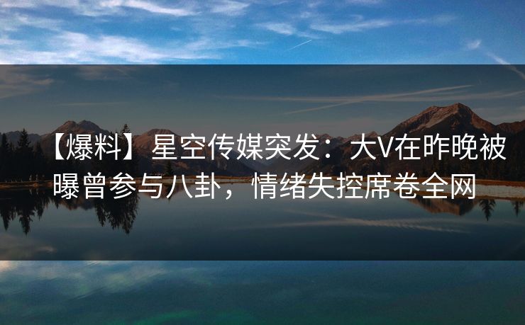 【爆料】星空传媒突发：大V在昨晚被曝曾参与八卦，情绪失控席卷全网