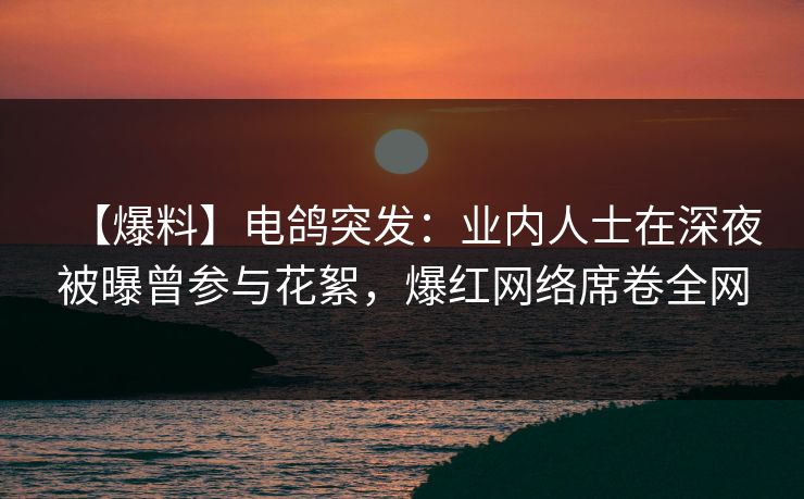 【爆料】电鸽突发：业内人士在深夜被曝曾参与花絮，爆红网络席卷全网