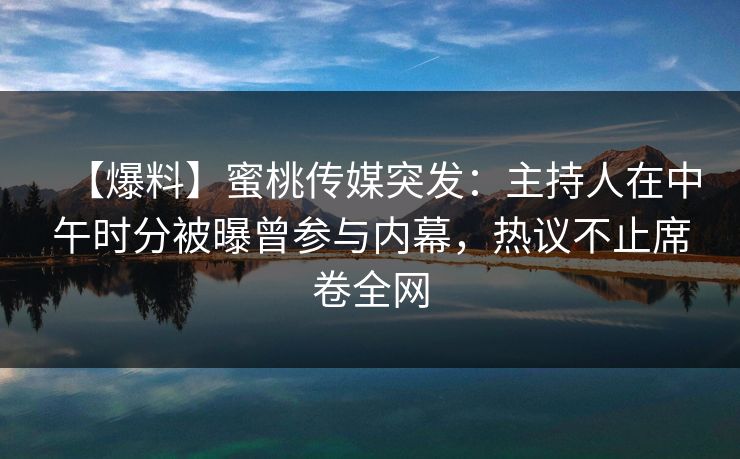 【爆料】蜜桃传媒突发：主持人在中午时分被曝曾参与内幕，热议不止席卷全网