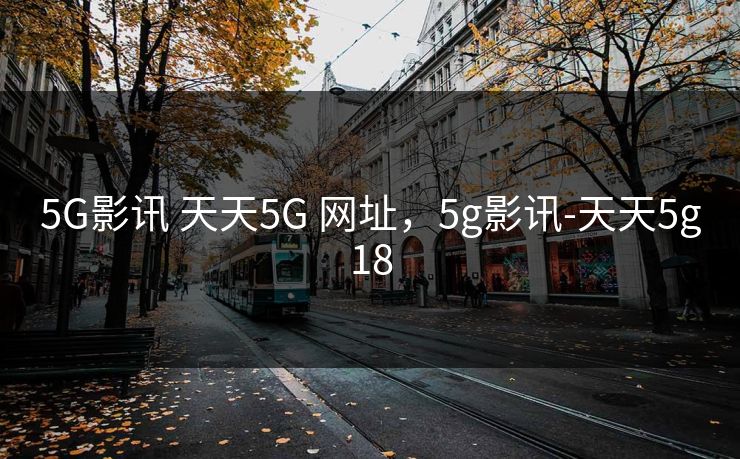 5G影讯 天天5G 网址，5g影讯-天天5g18