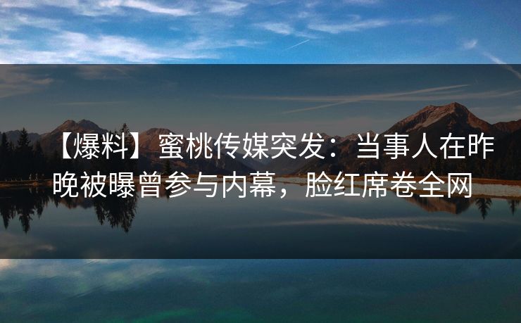 【爆料】蜜桃传媒突发：当事人在昨晚被曝曾参与内幕，脸红席卷全网