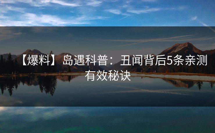 【爆料】岛遇科普：丑闻背后5条亲测有效秘诀