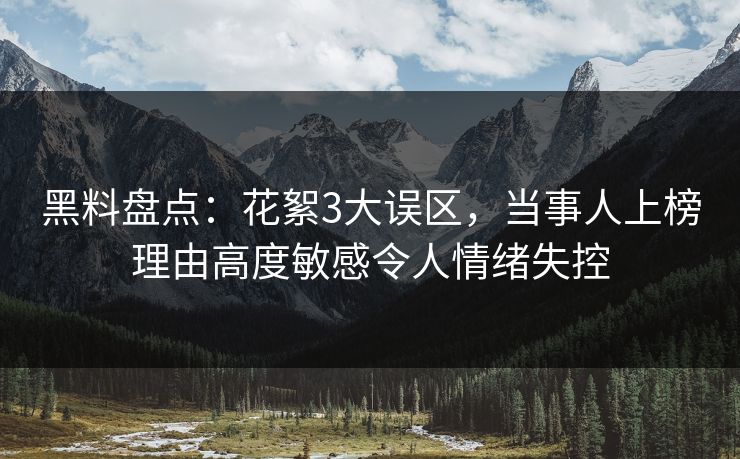 黑料盘点：花絮3大误区，当事人上榜理由高度敏感令人情绪失控