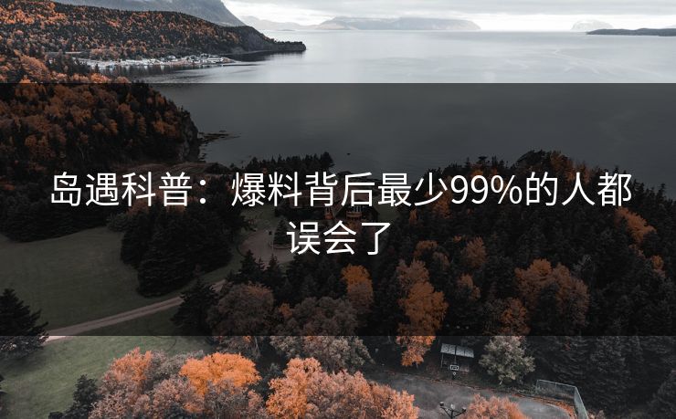 岛遇科普：爆料背后最少99%的人都误会了