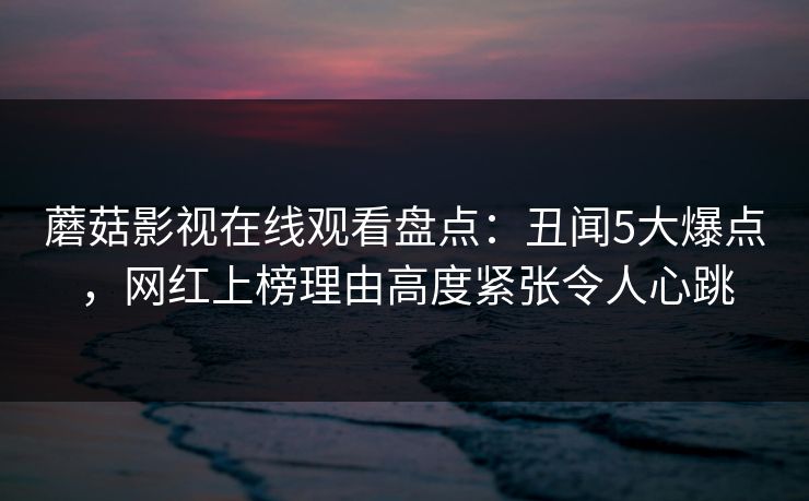 蘑菇影视在线观看盘点：丑闻5大爆点，网红上榜理由高度紧张令人心跳