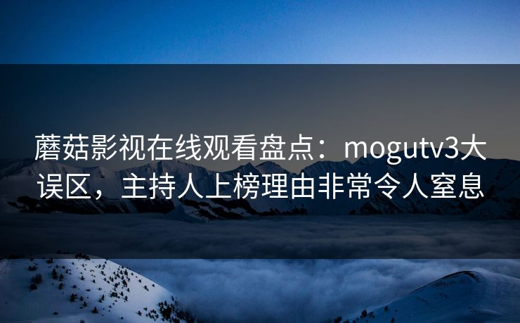 蘑菇影视在线观看盘点：mogutv3大误区，主持人上榜理由非常令人窒息