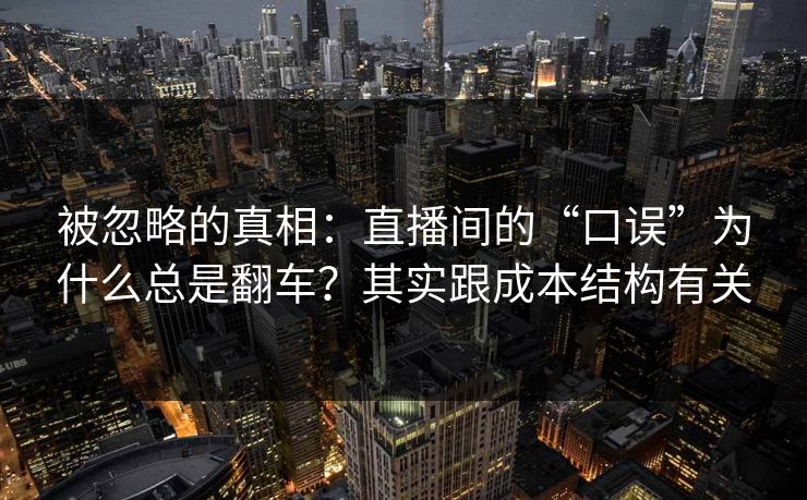 被忽略的真相：直播间的“口误”为什么总是翻车？其实跟成本结构有关
