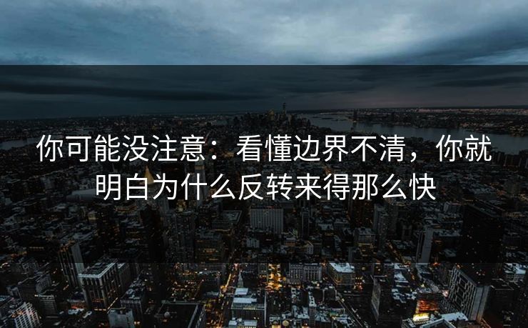 你可能没注意：看懂边界不清，你就明白为什么反转来得那么快