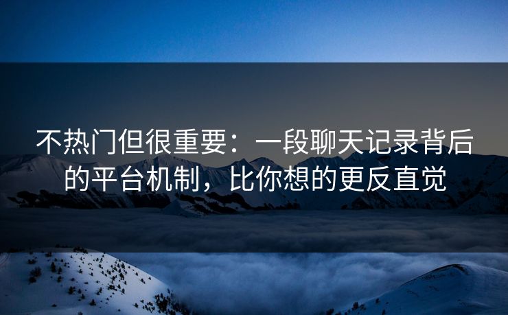 不热门但很重要：一段聊天记录背后的平台机制，比你想的更反直觉