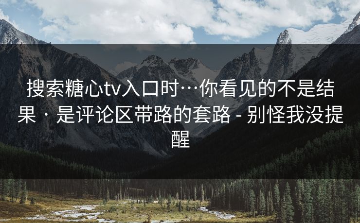 搜索糖心tv入口时…你看见的不是结果 · 是评论区带路的套路 - 别怪我没提醒