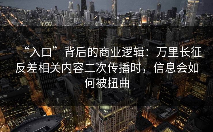 “入口”背后的商业逻辑：万里长征反差相关内容二次传播时，信息会如何被扭曲