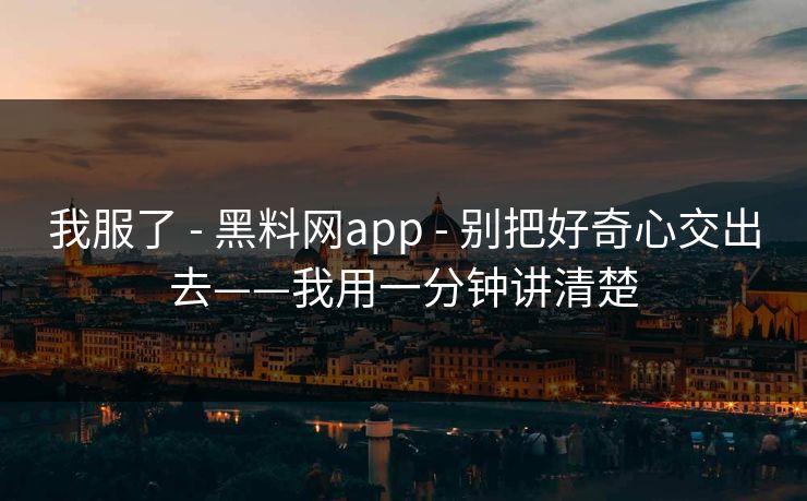 我服了 - 黑料网app - 别把好奇心交出去——我用一分钟讲清楚