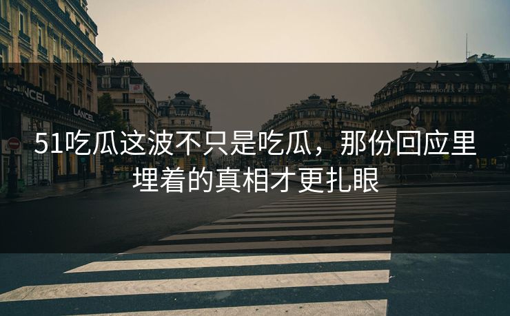 51吃瓜这波不只是吃瓜，那份回应里埋着的真相才更扎眼